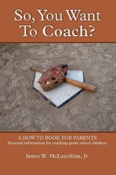 SO, YOU WANT to COACH? A how to book for parents Essential information for coaching grade school Children