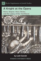 A Knight at the Opera : Heine, Wagner, Herzl, Peretz, and the Legacy of der Tannhäuser