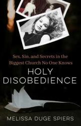 Holy Disobedience : Sex, Sin, and Secrets in the Biggest Church No One Knows