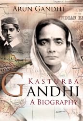 Kasturba Gandhi : a Biography : The Woman Who Inspired a Mahatma and Rebirthed the Role of Wife, Motherhood and Women in India's Freedom Movement