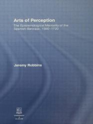 Arts of Perception : The Epistemological Mentality of the Spanish Baroque, 1580-1720