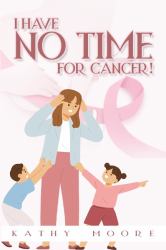 I Have No Time for Cancer : This Book Describes the 1 Year+ Adventure of the Most Interesting or Humorous Happenings As a Single Working Mom with Breast Cancer. My Objective When Writing Was to Appeal to Other Cancer Patients and Their Families and to Ho