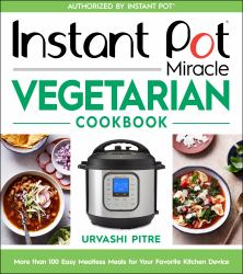 Instant Pot Miracle Vegetarian Cookbook : More Than 100 Easy Meatless Meals for Your Favorite Kitchen Device