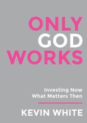 Only God Works : Investing Now What Matters Then