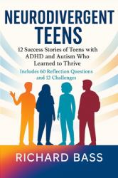 Neurodivergent Teens : 12 Success Stories of Teens with ADHD and Autism Who Learned to Thrive-With Proven Strategies, Weekly Action Plans, and Reflection Exercises for Every Challenge
