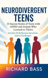 Neurodivergent Teens : 12 Success Stories of Teens with ADHD and Autism Who Learned to Thrive-With Proven Strategies, Weekly Action Plans, and Reflection Exercises for Every Challenge