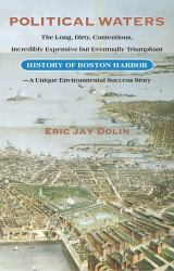 Political Waters : The Long, Dirty, Contentious, Incredibly Expensive but Eventually Triumphant History of Boston Harbor-A Unique Environmental Success Story