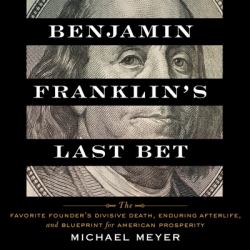 Benjamin Franklin's Last Bet : The Favorite Founder's Divisive Death, Enduring Afterlife, and Blueprint for American Prosperity