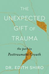 The Unexpected Gift of Trauma : The Path to Posttraumatic Growth