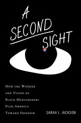 A Second Sight : How the Wonder and Vision of Black Mediamakers Push America Toward Freedom