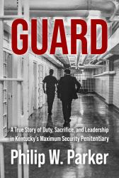 Guard : A True Story of Duty, Sacrifice, and Leadership in Kentucky's Maximum Security Penitentiary