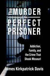 The Murder of the Perfect Prisoner : Addiction, Family, and the Crime That Shook Missouri