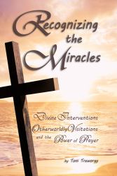 Recognizing the Miracles : Divine Interventions, Otherworldly Visitations and the Power of Prayer