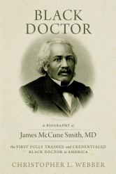 Black Doctor : A Biography of James Mccune Smith, MD, the First Fully Trained and Credentialed Black Doctor in America