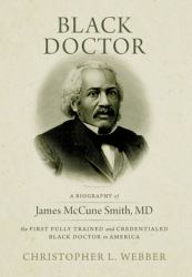 Black Doctor : A Biography of James Mccune Smith, MD, the First Fully Trained and Credentialed Black Doctor in America