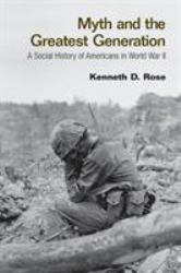 Myth and the Greatest Generation : A Social History of Americans in World War II