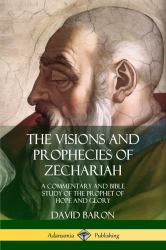 The Visions and Prophecies of Zechariah : A Commentary and Bible Study of the Prophet of Hope and Glory