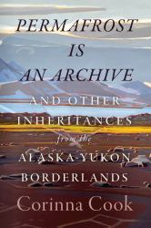 Permafrost Is an Archive : And Other Inheritances from the Alaska-Yukon Borderlands