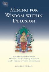 Mining for Wisdom Within Delusion : Maitreya's Distinction Between Phenomena and the Nature of Phenomena and Its Indian and Tibetan Commentaries