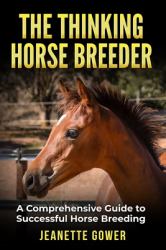 The Thinking Horse Breeder : A Comprehensive Guide to Successful Horse Breeding