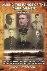 Among the Ranks of the Carrion Men : The Epic Story of the Thirty-Six-Day Fight in and Around Belleau Wood Volume II