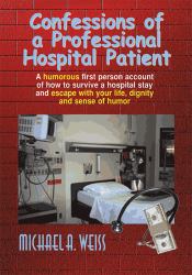 Confessions of a Professional Hospital Patient : How to Survive A Hospital Stay and Escape with Your Life, Dignity, and Sense of Humor