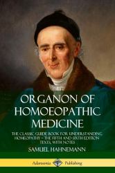 Organon of Homoeopathic Medicine : The Classic Guide Book for Understanding Homeopathy ? the Fifth and Sixth Edition Texts, with Notes