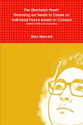 The Libertarian Heart : Disarming Our Hearts to Create an Individual Peace Based on Consent (BONUS: Profits Are Generosity)
