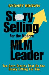 Story-Selling for the Modern MLM Leader : 10 Core Stories That Do the Heavy Lifting for You