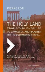 The Holy LandTravels Through Galilee to Damascus and Baalbek. and the Green Mosque of Bursa : Translated from the French and Annotated by G. Rex Smith with Jonathan M. G. Smith