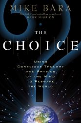 The Choice : Using Conscious Thought and Physics of the Mind to Reshape the World