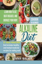 Alkaline Diet : Cookbook for Beginners - 21 Days Meal Plan That Includes Healthy and Herbal Medicine Recipes for Eating Well. Learn Wow to Eat, Beat Diseases, and Energize Your Body