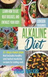 Alkaline Diet : Cookbook for Beginners - 21 Days Meal Plan That Includes Healthy and Herbal Medicine Recipes for Eating Well. Learn Wow to Eat, Beat Diseases, and Energize Your Body