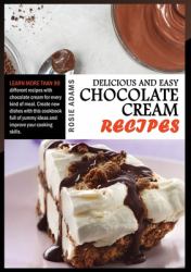 Delicious and Easy Chocolate Cream Recipes : Learn More Than 90 Different Recipes with Chocolate Cream for Every Kind of Meal. Create New Dishes with This Cookbook Full of Yummy Ideas to Improve Your Cooking Skills