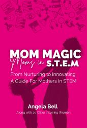 Mom Magic, Moms in STEM : From Nurturing to Innovating: a Guide for Mothers in STEM