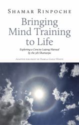 Bringing Mind Training to Life : Exploring a Concise Lojong Manual by the 5th Shamarpa