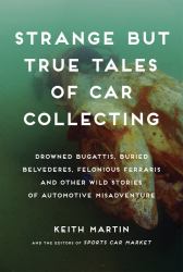 Strange but True Tales of Car Collecting : Drowned Bugattis, Buried Belvederes, Felonious Ferraris and Other Wild Stories of Automotive Misadventure