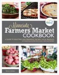 The Minnesota Farmers Market Cookbook : A Guide to Selecting and Preparing the Best Local Produce with Seasonal Recipes from Local Chefs and Farmers