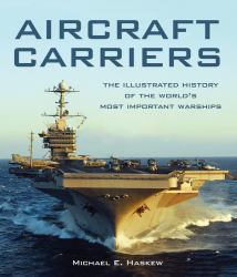 Aircraft Carriers : The Illustrated History of the World's Most Important Warships