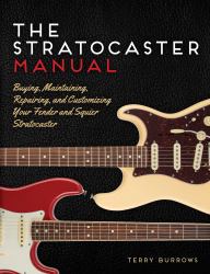 The Stratocaster Manual : Buying, Maintaining, Repairing, and Customizing Your Fender and Squier Stratocaster