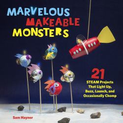 Marvelous Makeable Monsters : 21 STEAM Projects That Light up, Buzz, Launch, and Occasionally Chomp