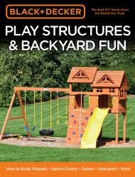 Black and Decker Play Structures and Backyard Fun : How to Build: Playsets - Sports Courts - Games - Swingsets - More