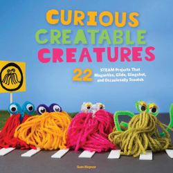 Curious Creatable Creatures : 22 STEAM Projects That Magnetize, Glide, Slingshot, and Sometimes Scootch