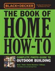 Black and Decker the Book of Home How-To Complete Photo Guide to Outdoor Building : Decks * Sheds * Garden Structures * Pathways