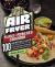 Epic Air Fryer Plant-Powered Cookbook : 100 Incredibly Good Vegetarian Recipes That Take Plant-Based Air Frying in Amazing New Directions