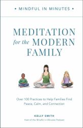 Mindful in Minutes: Meditation for the Modern Family : Over 100 Practices to Help Families Find Peace, Calm, and Connection
