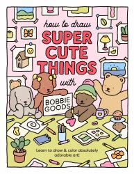 How to Draw Super Cute Things with Bobbie Goods : Learn to Draw and Color Absolutely Adorable Art!