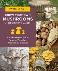 Grow Your Own Mushrooms: a Beginner's Guide : An Illustrated Guide to Cultivating Your Own Mushrooms at Home