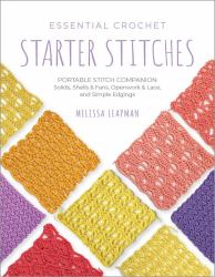Essential Crochet Starter Stitches : Portable Stitch Companion: Solids, Shells and Fans, Openwork and Lace, and Simple Edgings