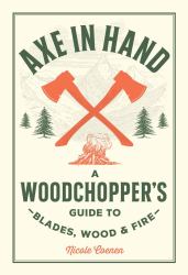 Axe in Hand : A Woodchopper's Guide to Blades, Wood, and Fire